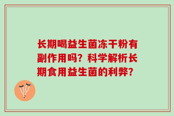长期喝益生菌冻干粉有副作用吗?科学解析长期食用益生菌的利弊? 长期喝益生菌冻干粉有副作用吗?科学解析长期食用益生菌的利弊?