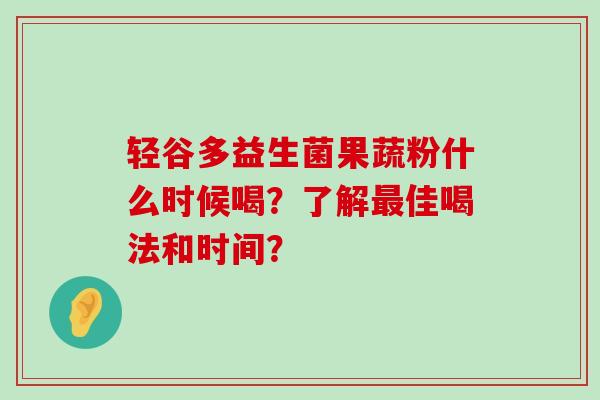 轻谷多益生菌果蔬粉什么时候喝？了解最佳喝法和时间？