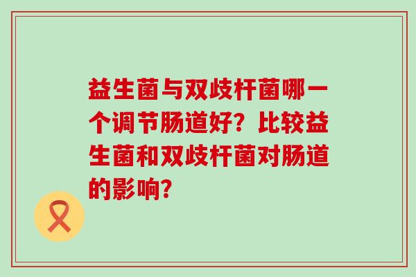 益生菌与双歧杆菌哪一个调节肠道好？比较益生菌和双歧杆菌对肠道的影响？