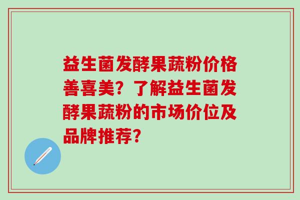 益生菌发酵果蔬粉价格善喜美?了解益生菌发酵果蔬粉的市场价位及品牌推荐? 益生菌发酵果蔬粉价格善喜美?了解益生菌发酵果蔬粉的市场价位及品牌推荐?