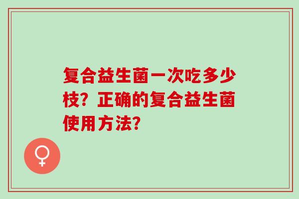 复合益生菌一次吃多少枝？正确的复合益生菌使用方法？
