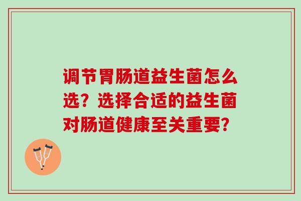 调节胃肠道益生菌怎么选？选择合适的益生菌对肠道健康至关重要？
