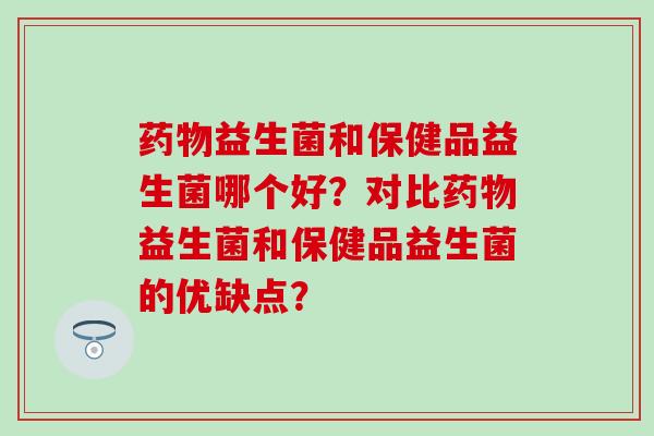 药物益生菌和保健品益生菌哪个好？对比药物益生菌和保健品益生菌的优缺点？