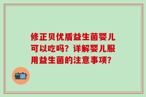 修正贝优盾益生菌婴儿可以吃吗？详解婴儿服用益生菌的注意事项？