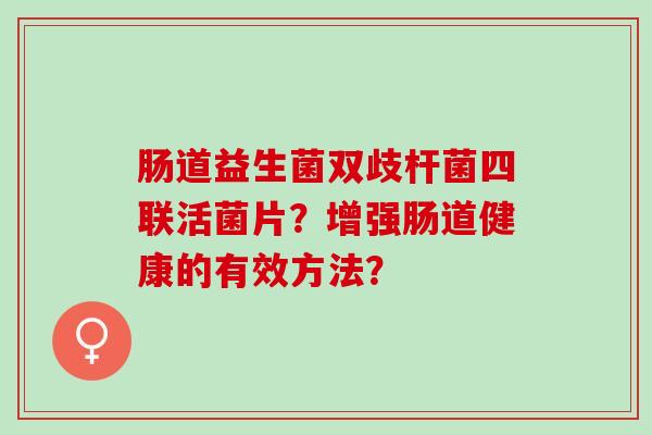 肠道益生菌双歧杆菌四联活菌片？增强肠道健康的有效方法？