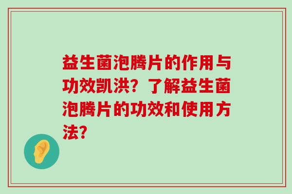益生菌泡腾片的作用与功效凯洪？了解益生菌泡腾片的功效和使用方法？