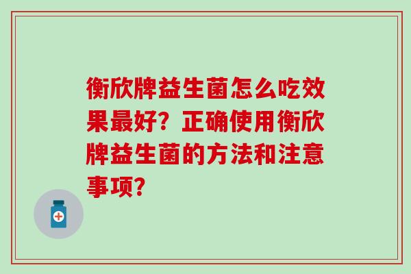 衡欣牌益生菌怎么吃效果最好？正确使用衡欣牌益生菌的方法和注意事项？