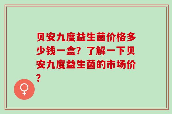 贝安九度益生菌价格多少钱一盒？了解一下贝安九度益生菌的市场价？