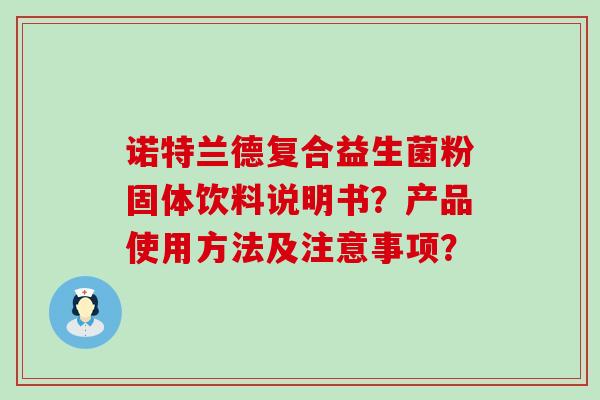 诺特兰德复合益生菌粉固体饮料说明书?产品使用方法及注意事项? 诺特兰德复合益生菌粉固体饮料说明书?产品使用方法及注意事项?