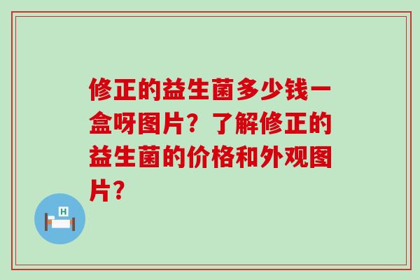 修正的益生菌多少钱一盒呀图片？了解修正的益生菌的价格和外观图片？