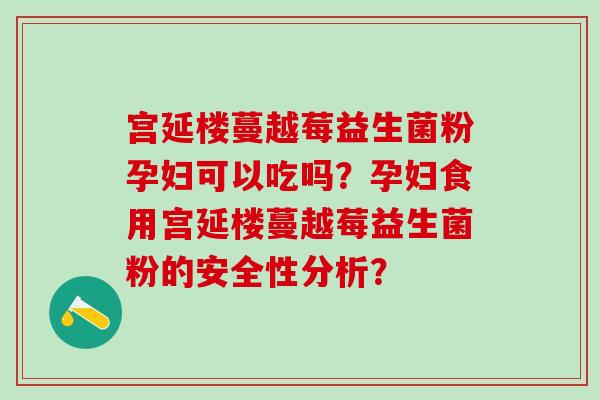 宫延楼蔓越莓益生菌粉孕妇可以吃吗？孕妇食用宫延楼蔓越莓益生菌粉的安全性分析？