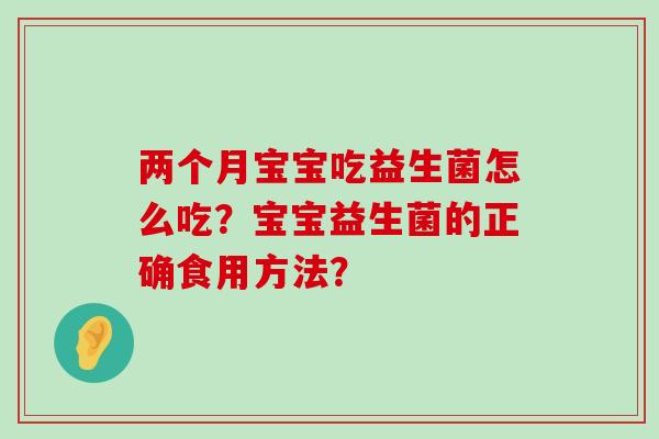 两个月宝宝吃益生菌怎么吃?宝宝益生菌的正确食用方法? 两个月宝宝吃益生菌怎么吃?宝宝益生菌的正确食用方法?