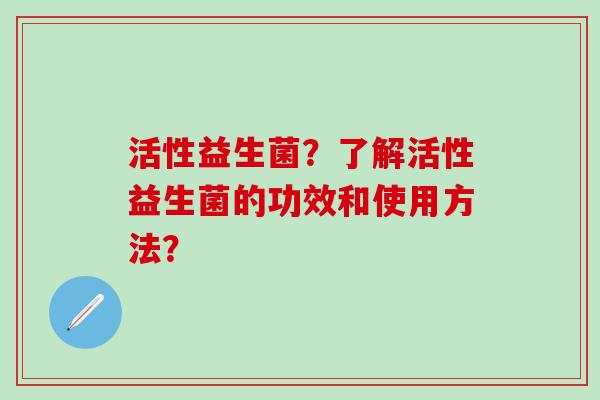 活性益生菌？了解活性益生菌的功效和使用方法？