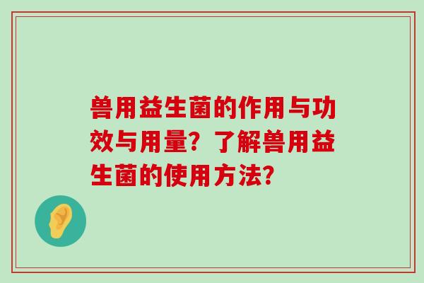 兽用益生菌的作用与功效与用量?了解兽用益生菌的使用方法? 兽用益生菌的作用与功效与用量?了解兽用益生菌的使用方法?