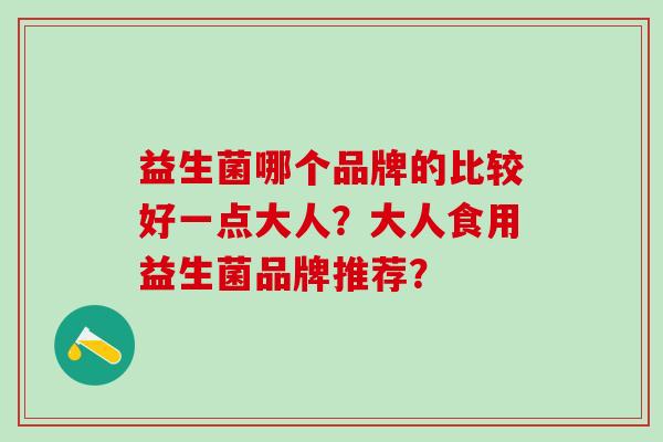 益生菌哪个品牌的比较好一点大人？大人食用益生菌品牌推荐？