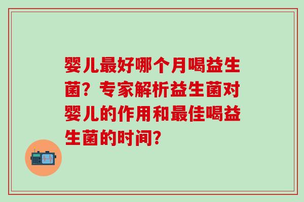 婴儿最好哪个月喝益生菌？专家解析益生菌对婴儿的作用和最佳喝益生菌的时间？