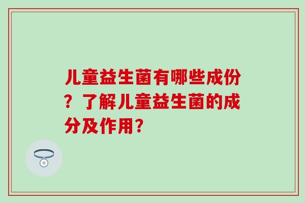 儿童益生菌有哪些成份？了解儿童益生菌的成分及作用？