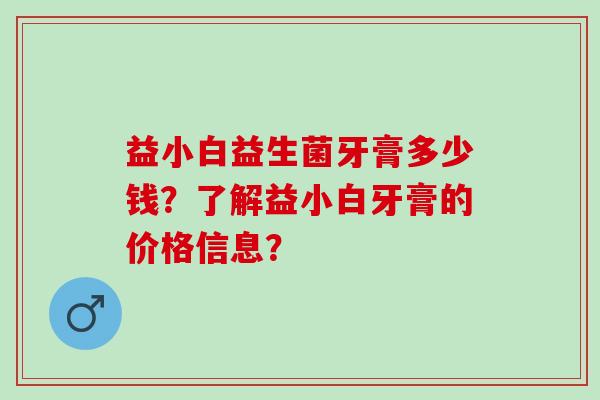 益小白益生菌牙膏多少钱？了解益小白牙膏的价格信息？