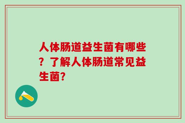 人体肠道益生菌有哪些？了解人体肠道常见益生菌？