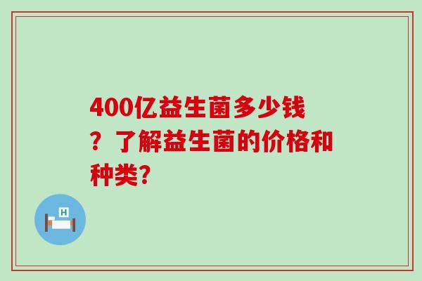 400亿益生菌多少钱？了解益生菌的价格和种类？