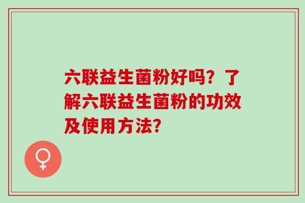 六联益生菌粉好吗？了解六联益生菌粉的功效及使用方法？