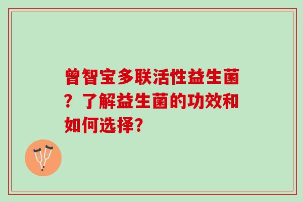 曾智宝多联活性益生菌?了解益生菌的功效和如何选择? 曾智宝多联活性益生菌?了解益生菌的功效和如何选择?
