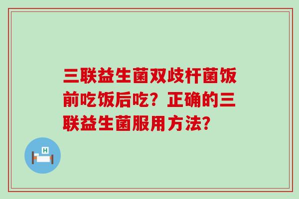 三联益生菌双歧杆菌饭前吃饭后吃？正确的三联益生菌服用方法？