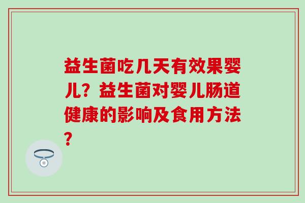 益生菌吃几天有效果婴儿?益生菌对婴儿肠道健康的影响及食用方法? 益生菌吃几天有效果婴儿?益生菌对婴儿肠道健康的影响及食用方法?