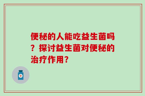 便秘的人能吃益生菌吗？探讨益生菌对便秘的治疗作用？