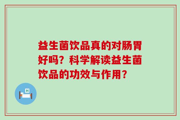 益生菌饮品真的对肠胃好吗?科学解读益生菌饮品的功效与作用? 益生菌饮品真的对肠胃好吗?科学解读益生菌饮品的功效与作用?