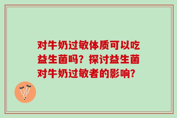 对牛奶体质可以吃益生菌吗?探讨益生菌对牛奶者的影响? 对牛奶体质可以吃益生菌吗?探讨益生菌对牛奶者的影响?