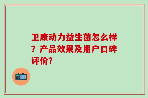 卫康动力益生菌怎么样？产品效果及用户口碑评价？