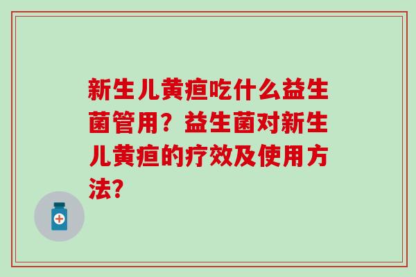 新生儿黄疸吃什么益生菌管用?益生菌对新生儿黄疸的疗效及使用方法? 新生儿黄疸吃什么益生菌管用?益生菌对新生儿黄疸的疗效及使用方法?