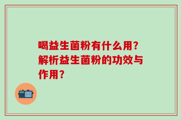 喝益生菌粉有什么用？解析益生菌粉的功效与作用？