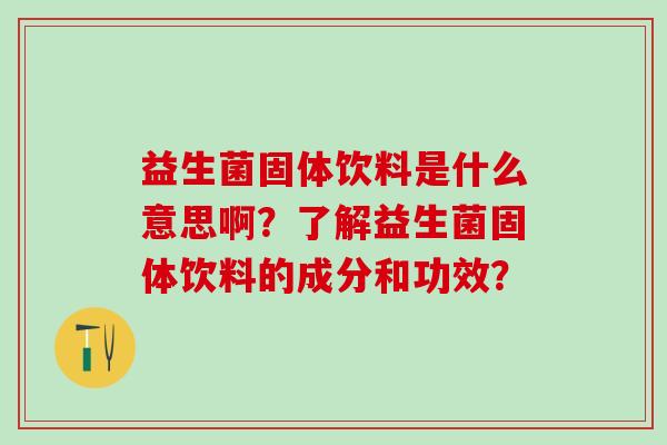 益生菌固体饮料是什么意思啊？了解益生菌固体饮料的成分和功效？