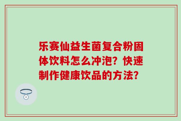 乐赛仙益生菌复合粉固体饮料怎么冲泡？快速制作健康饮品的方法？