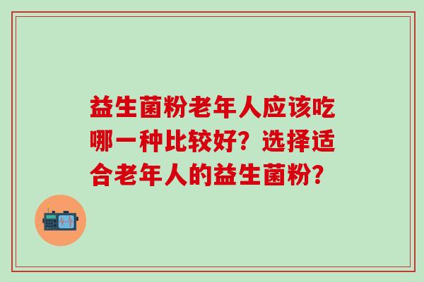 益生菌粉老年人应该吃哪一种比较好？选择适合老年人的益生菌粉？