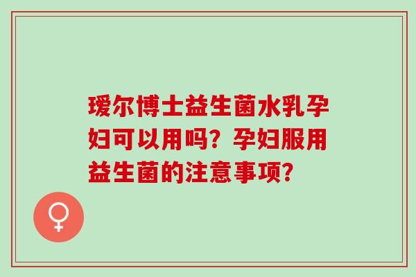 瑷尔博士益生菌水乳孕妇可以用吗？孕妇服用益生菌的注意事项？