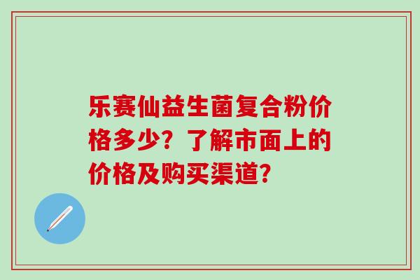 乐赛仙益生菌复合粉价格多少？了解市面上的价格及购买渠道？