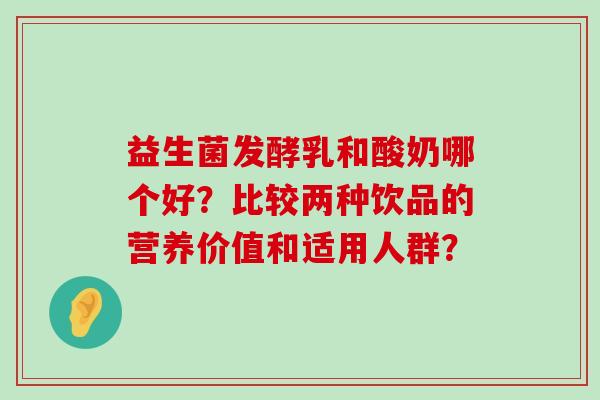 益生菌发酵乳和酸奶哪个好？比较两种饮品的营养价值和适用人群？