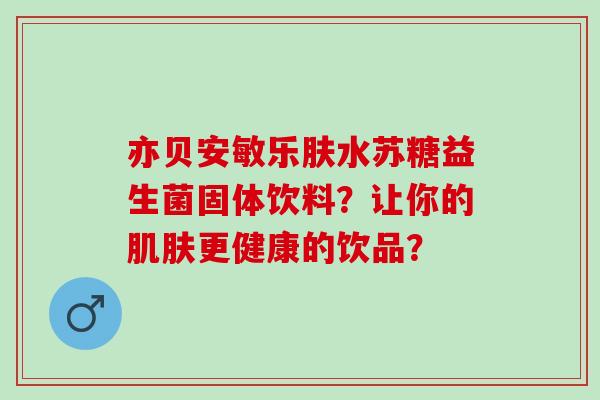 亦贝安敏乐肤水苏糖益生菌固体饮料？让你的肌肤更健康的饮品？