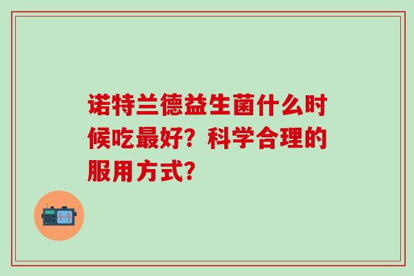 诺特兰德益生菌什么时候吃最好？科学合理的服用方式？