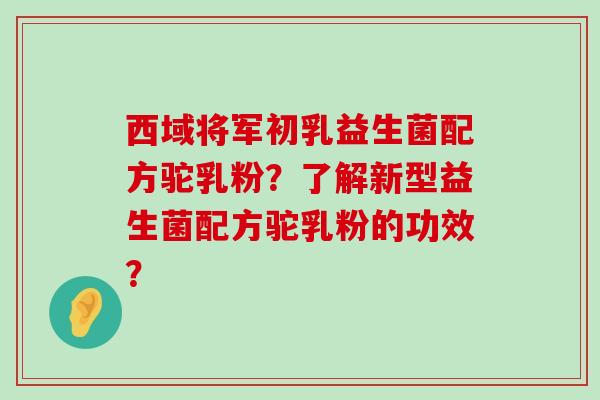 西域将军初乳益生菌配方驼乳粉？了解新型益生菌配方驼乳粉的功效？