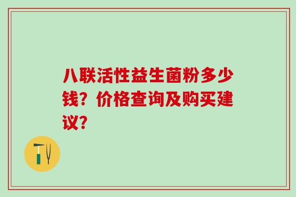 八联活性益生菌粉多少钱？价格查询及购买建议？