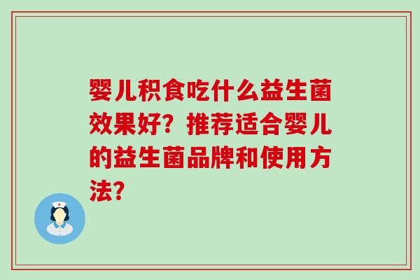 婴儿积食吃什么益生菌效果好？推荐适合婴儿的益生菌品牌和使用方法？