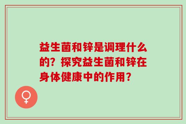 益生菌和锌是调理什么的?探究益生菌和锌在身体健康中的作用? 益生菌和锌是调理什么的?探究益生菌和锌在身体健康中的作用?