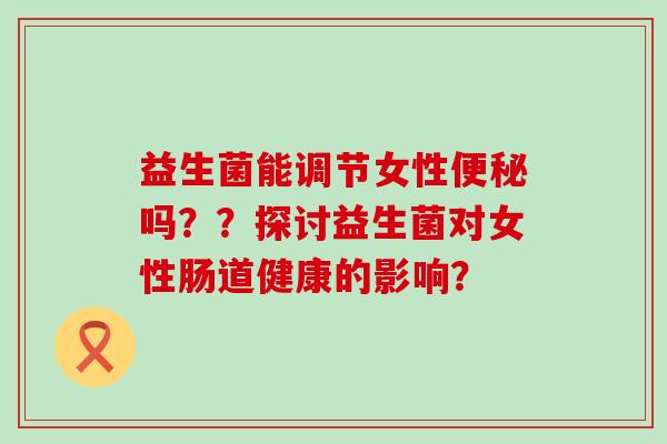益生菌能调节女性便秘吗？？探讨益生菌对女性肠道健康的影响？