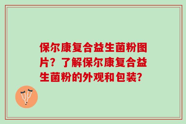 保尔康复合益生菌粉图片？了解保尔康复合益生菌粉的外观和包装？