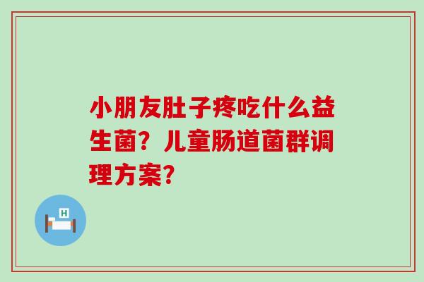 小朋友肚子疼吃什么益生菌？儿童肠道菌群调理方案？