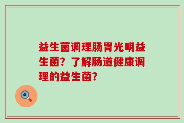 益生菌调理肠胃光明益生菌？了解肠道健康调理的益生菌？